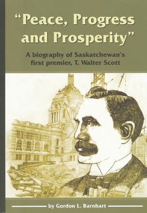 &quot;Peace, Progress and Prosperity&quot; - A Biography of Saskatchewan's First Premier, T. Walter Scott
