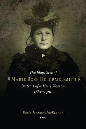 The Identities of Marie Rose Delorme Smith - Portrait of a Metis Woman, 1861-1960